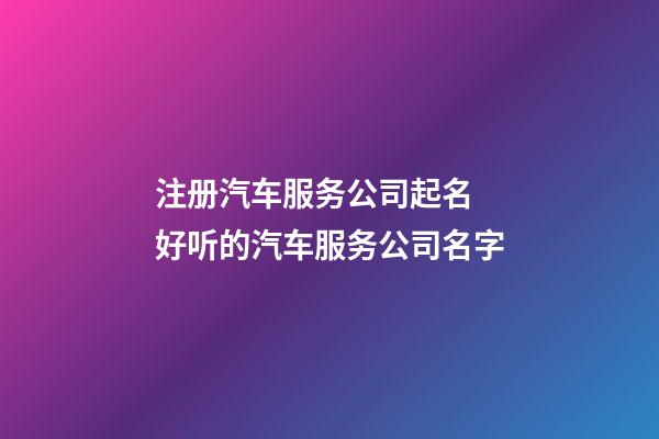 注册汽车服务公司起名 好听的汽车服务公司名字-第1张-公司起名-玄机派